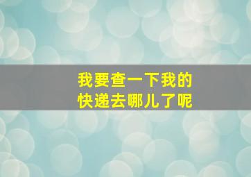 我要查一下我的快递去哪儿了呢