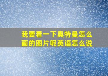 我要看一下奥特曼怎么画的图片呢英语怎么说