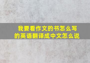 我要看作文的书怎么写的英语翻译成中文怎么说