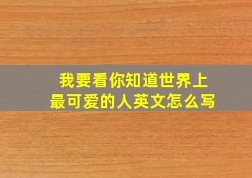 我要看你知道世界上最可爱的人英文怎么写