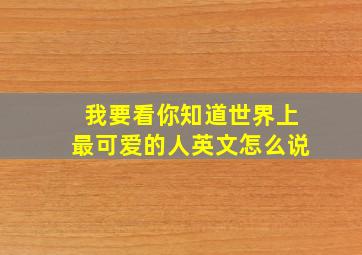 我要看你知道世界上最可爱的人英文怎么说