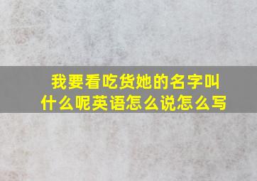 我要看吃货她的名字叫什么呢英语怎么说怎么写