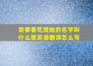 我要看吃货她的名字叫什么呢英语翻译怎么写