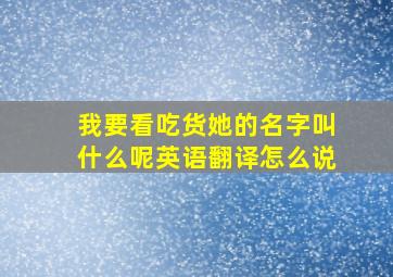 我要看吃货她的名字叫什么呢英语翻译怎么说