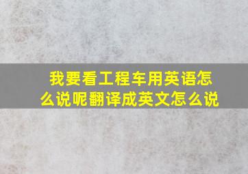 我要看工程车用英语怎么说呢翻译成英文怎么说