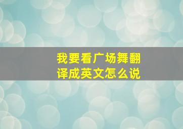 我要看广场舞翻译成英文怎么说