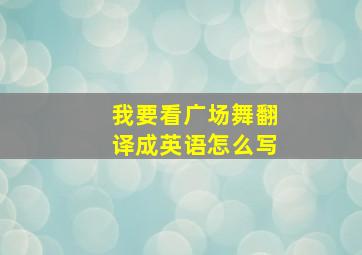 我要看广场舞翻译成英语怎么写