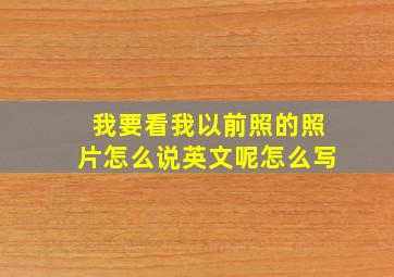 我要看我以前照的照片怎么说英文呢怎么写