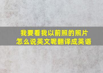 我要看我以前照的照片怎么说英文呢翻译成英语