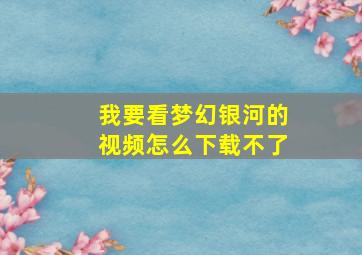 我要看梦幻银河的视频怎么下载不了