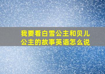 我要看白雪公主和贝儿公主的故事英语怎么说