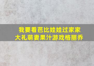 我要看芭比娃娃过家家大礼萌妻果汁游戏格丽乔