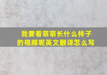 我要看萌萌长什么样子的视频呢英文翻译怎么写