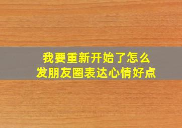 我要重新开始了怎么发朋友圈表达心情好点