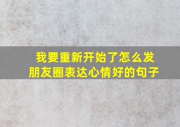 我要重新开始了怎么发朋友圈表达心情好的句子