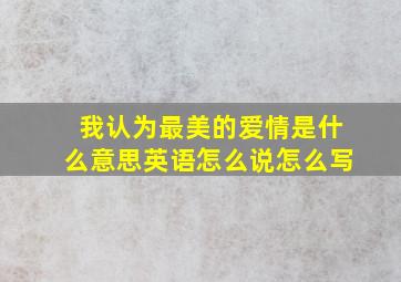 我认为最美的爱情是什么意思英语怎么说怎么写