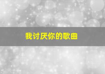 我讨厌你的歌曲