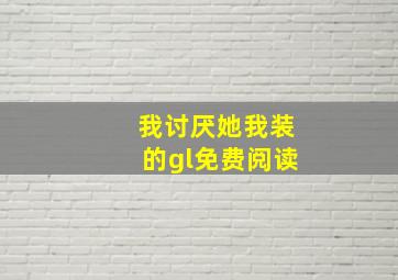 我讨厌她我装的gl免费阅读