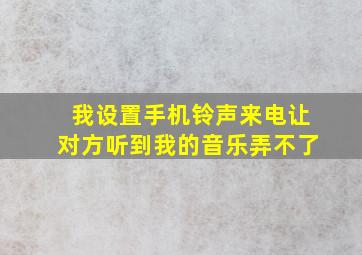 我设置手机铃声来电让对方听到我的音乐弄不了