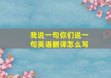 我说一句你们说一句英语翻译怎么写