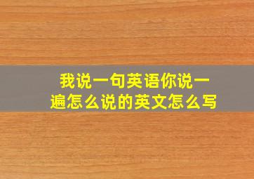 我说一句英语你说一遍怎么说的英文怎么写