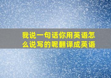 我说一句话你用英语怎么说写的呢翻译成英语