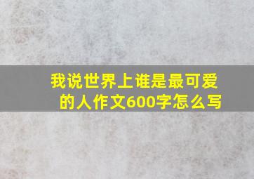 我说世界上谁是最可爱的人作文600字怎么写