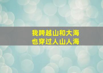 我跨越山和大海也穿过人山人海