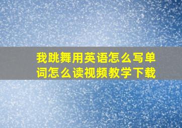 我跳舞用英语怎么写单词怎么读视频教学下载