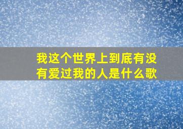 我这个世界上到底有没有爱过我的人是什么歌