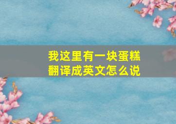 我这里有一块蛋糕翻译成英文怎么说