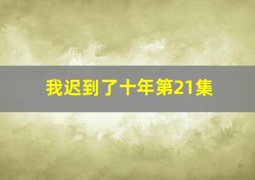 我迟到了十年第21集