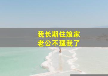 我长期住娘家老公不理我了