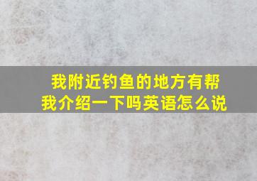 我附近钓鱼的地方有帮我介绍一下吗英语怎么说