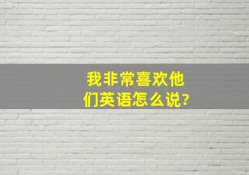 我非常喜欢他们英语怎么说?