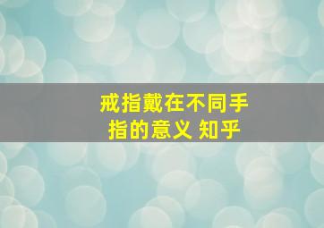 戒指戴在不同手指的意义 知乎