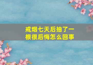 戒烟七天后抽了一根很后悔怎么回事