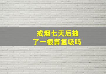 戒烟七天后抽了一根算复吸吗