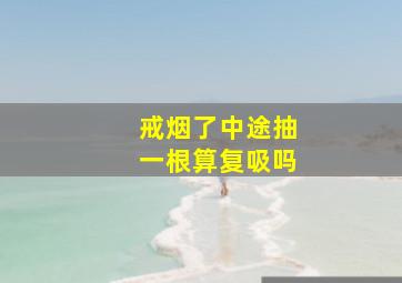 戒烟了中途抽一根算复吸吗