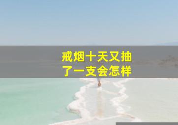 戒烟十天又抽了一支会怎样