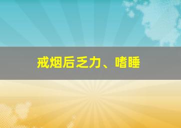 戒烟后乏力、嗜睡