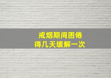 戒烟期间困倦得几天缓解一次