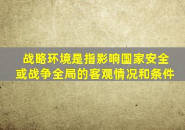 战略环境是指影响国家安全或战争全局的客观情况和条件