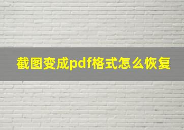 截图变成pdf格式怎么恢复