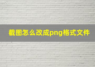 截图怎么改成png格式文件