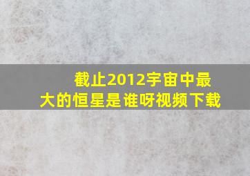 截止2012宇宙中最大的恒星是谁呀视频下载