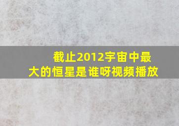 截止2012宇宙中最大的恒星是谁呀视频播放