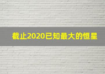 截止2020已知最大的恒星