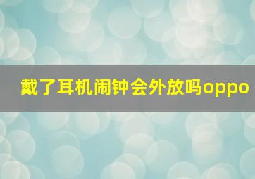 戴了耳机闹钟会外放吗oppo