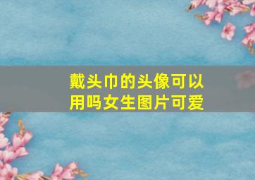 戴头巾的头像可以用吗女生图片可爱